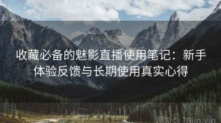 收藏必备的魅影直播使用笔记：新手体验反馈与长期使用真实心得