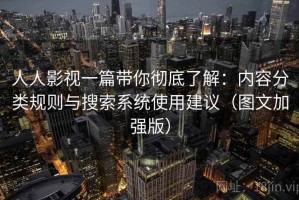 人人影视一篇带你彻底了解：内容分类规则与搜索系统使用建议（图文加强版）