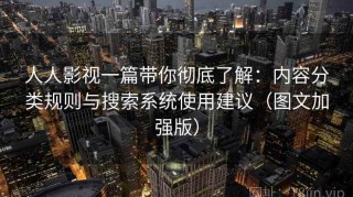 人人影视一篇带你彻底了解：内容分类规则与搜索系统使用建议（图文加强版）