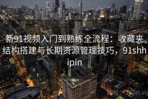 新91视频入门到熟练全流程：收藏夹结构搭建与长期资源管理技巧，91shhipin