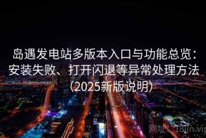 岛遇发电站多版本入口与功能总览：安装失败、打开闪退等异常处理方法（2025新版说明）