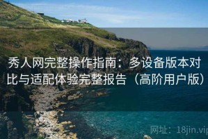 秀人网完整操作指南：多设备版本对比与适配体验完整报告（高阶用户版）