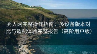 秀人网完整操作指南：多设备版本对比与适配体验完整报告（高阶用户版）