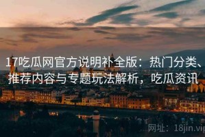 17吃瓜网官方说明补全版：热门分类、推荐内容与专题玩法解析，吃瓜资讯