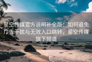星空传媒官方说明补全版：如何避免广告干扰与无效入口跳转，星空传媒旗下频道