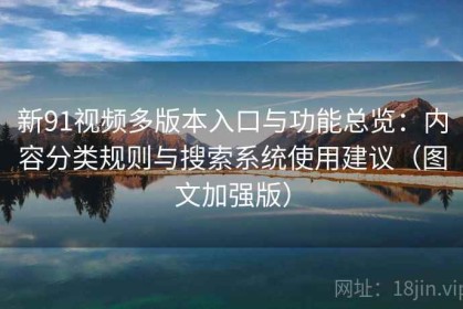 新91视频多版本入口与功能总览：内容分类规则与搜索系统使用建议（图文加强版）