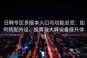 日韩专区多版本入口与功能总览：如何搭配外设、投屏与大屏设备提升体验
