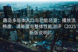 趣岛多版本入口与功能总览：播放流畅度、清晰度与整体性能测评（2025新版说明）