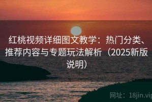 红桃视频详细图文教学：热门分类、推荐内容与专题玩法解析（2025新版说明）