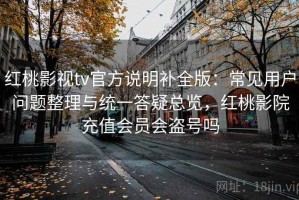 红桃影视tv官方说明补全版：常见用户问题整理与统一答疑总览，红桃影院充值会员会盗号吗