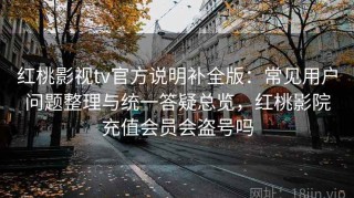 红桃影视tv官方说明补全版：常见用户问题整理与统一答疑总览，红桃影院充值会员会盗号吗