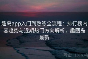 趣岛app入门到熟练全流程：排行榜内容趋势与近期热门方向解析，趣图岛最新