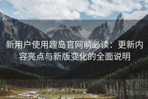 新用户使用趣岛官网前必读：更新内容亮点与新版变化的全面说明
