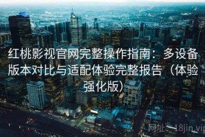 红桃影视官网完整操作指南：多设备版本对比与适配体验完整报告（体验强化版）
