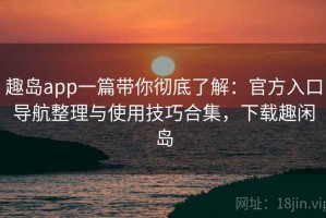 趣岛app一篇带你彻底了解：官方入口导航整理与使用技巧合集，下载趣闲岛