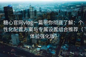 糖心官网vlog一篇带你彻底了解：个性化配置方案与专属设置组合推荐（体验强化版）