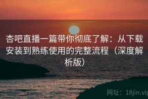 杏吧直播一篇带你彻底了解：从下载安装到熟练使用的完整流程（深度解析版）