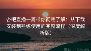 杏吧直播一篇带你彻底了解：从下载安装到熟练使用的完整流程（深度解析版）