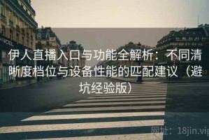 伊人直播入口与功能全解析：不同清晰度档位与设备性能的匹配建议（避坑经验版）