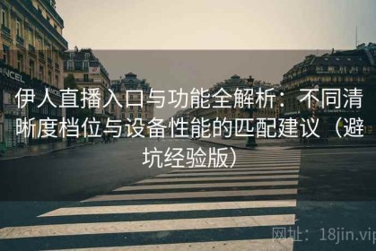 伊人直播入口与功能全解析：不同清晰度档位与设备性能的匹配建议（避坑经验版）