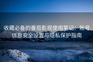 收藏必备的番茄影视使用笔记：账号信息安全设置与隐私保护指南