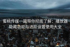 蜜桃传媒一篇带你彻底了解：播放器隐藏功能与进阶设置使用大全
