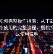 樱桃视频完整操作指南：从下载安装到熟练使用的完整流程，樱桃视频怎么使用说明