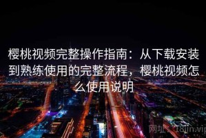 樱桃视频完整操作指南：从下载安装到熟练使用的完整流程，樱桃视频怎么使用说明
