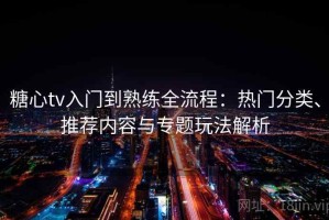糖心tv入门到熟练全流程：热门分类、推荐内容与专题玩法解析