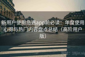 新用户使用岛遇app前必读：年度使用心得与热门内容盘点总结（高阶用户版）