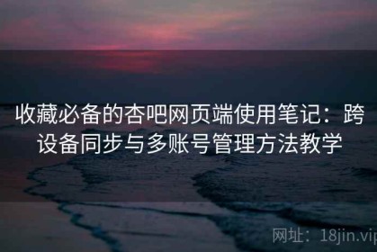 收藏必备的杏吧网页端使用笔记：跨设备同步与多账号管理方法教学
