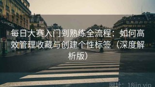 每日大赛入门到熟练全流程：如何高效管理收藏与创建个性标签（深度解析版）