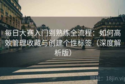 每日大赛入门到熟练全流程：如何高效管理收藏与创建个性标签（深度解析版）