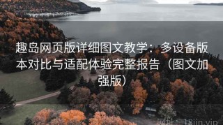 趣岛网页版详细图文教学：多设备版本对比与适配体验完整报告（图文加强版）