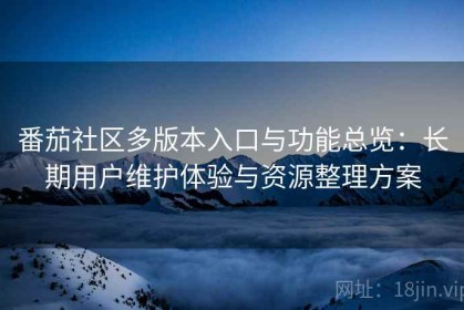 番茄社区多版本入口与功能总览：长期用户维护体验与资源整理方案