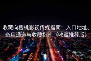 收藏向樱桃影视传媒指南：入口地址、备用通道与收藏指南（收藏推荐版）