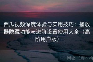 西瓜视频深度体验与实用技巧：播放器隐藏功能与进阶设置使用大全（高阶用户版）