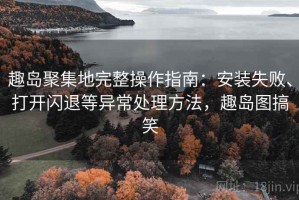 趣岛聚集地完整操作指南：安装失败、打开闪退等异常处理方法，趣岛图搞笑