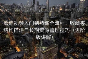 蘑菇视频入门到熟练全流程：收藏夹结构搭建与长期资源管理技巧（进阶版讲解）