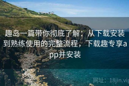 趣岛一篇带你彻底了解：从下载安装到熟练使用的完整流程，下载趣专享app并安装