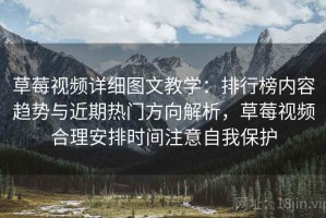 草莓视频详细图文教学：排行榜内容趋势与近期热门方向解析，草莓视频合理安排时间注意自我保护