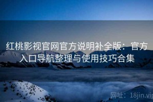 红桃影视官网官方说明补全版：官方入口导航整理与使用技巧合集