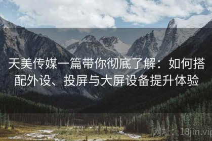 天美传媒一篇带你彻底了解：如何搭配外设、投屏与大屏设备提升体验