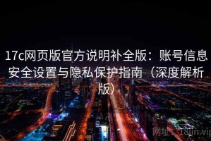 17c网页版官方说明补全版：账号信息安全设置与隐私保护指南（深度解析版）