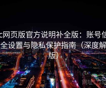 17c网页版官方说明补全版：账号信息安全设置与隐私保护指南（深度解析版）
