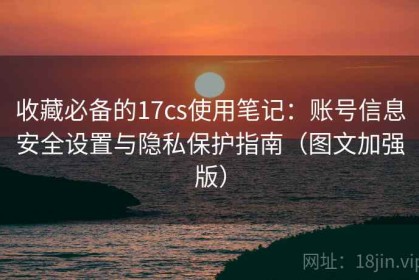 收藏必备的17cs使用笔记：账号信息安全设置与隐私保护指南（图文加强版）