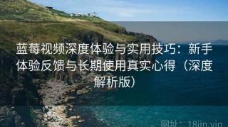 蓝莓视频深度体验与实用技巧：新手体验反馈与长期使用真实心得（深度解析版）