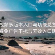 红桃视频多版本入口与功能总览：如何避免广告干扰与无效入口跳转