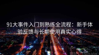 91大事件入门到熟练全流程：新手体验反馈与长期使用真实心得