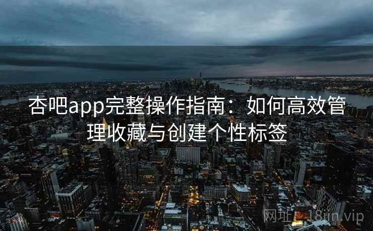 杏吧app完整操作指南:如何高效管理收藏与创建个性标签 杏吧app完整操作指南:如何高效管理收藏与创建个性标签